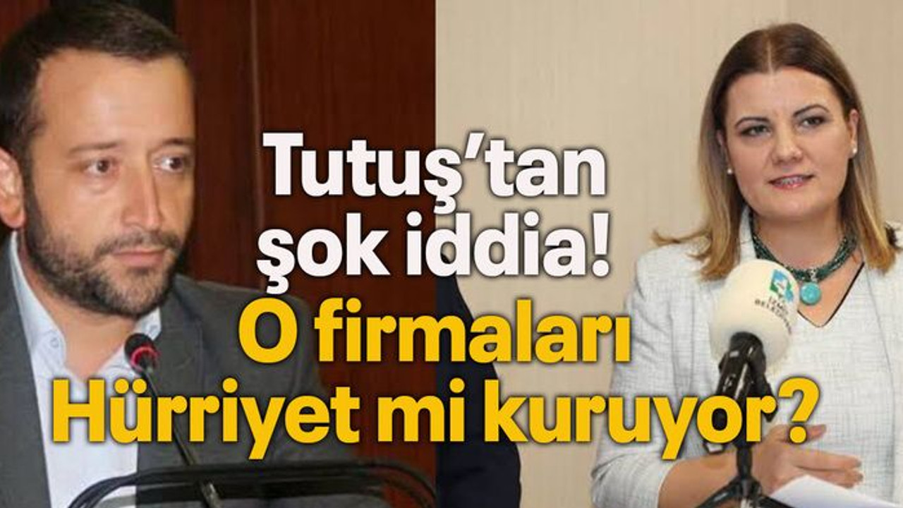 Tutuş’tan şok iddia! O firmaları Hürriyet mi kuruyor?